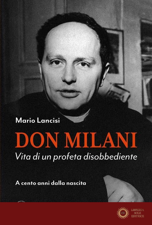 Don Milani. Vita di un profeta disobbediente. A cento anni dalla nascita - Mario Lancisi