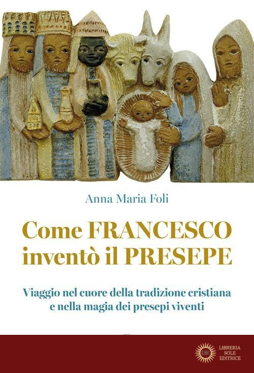 Come Francesco inventò il presepe. Viaggio nel cuore della tradizione cristiana e nella magia dei presepi viventi - Anna Maria Foli