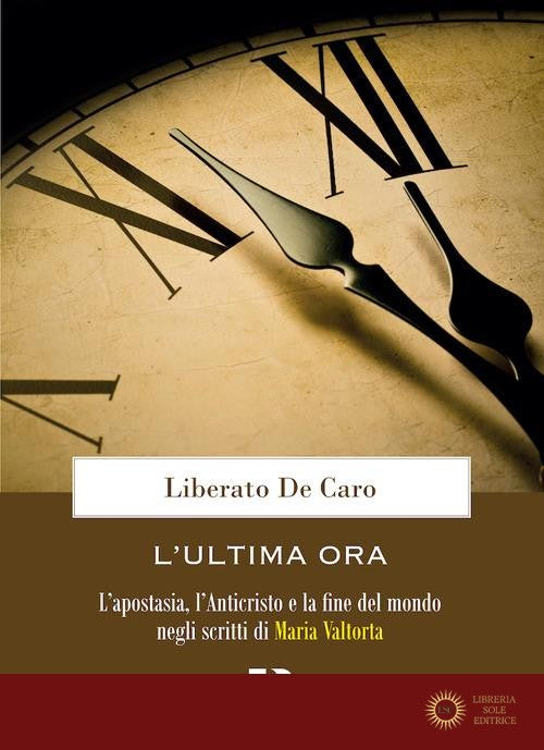 L'ultima ora. L'apostasia, l'Anticristo e la fine del mondo negli scritti di Maria Valtorta - Liberato De Caro
