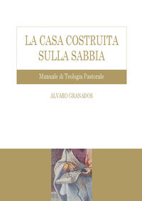 La casa costruita sulla sabbia. Manuale di teologia pastorale - Alvaro Granados