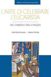 L'arte di celebrare l'eucaristia. Nel giardino della Pasqua - Félix María Arocena Solano, Alberto Portolés