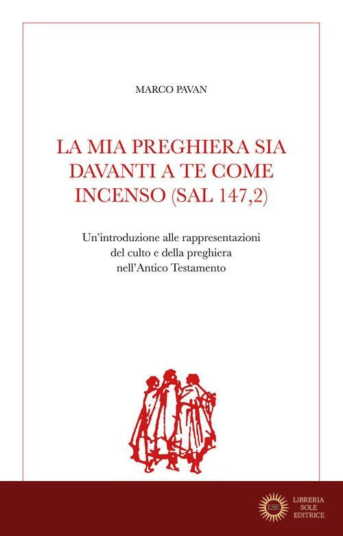 La mia preghiera sia davanti a te come incenso (Sal 147,2). Un'introduzione alle rappresentazioni del culto e della preghiera nell'Antico Testamento - Marco Pavan