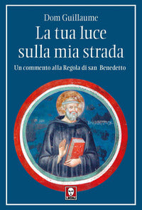La tua luce sulla mia strada. Un commento alla Regola di san Benedetto - Guillaume Dom