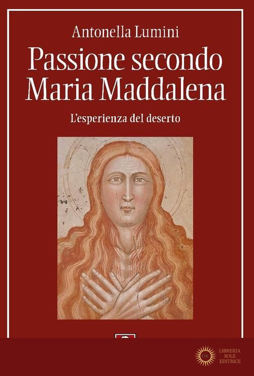 Passione secondo Maria Maddalena. L'esperienza del deserto - Antonella Lumini