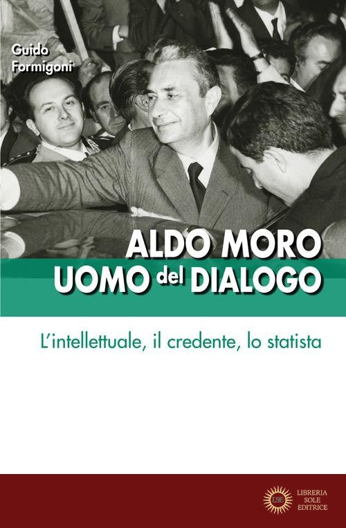 Aldo Moro uomo del dialogo. L'intellettuale, il credente, lo statista - G. Formigoni
