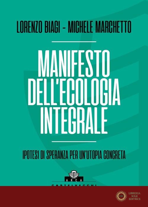 Manifesto dell'ecologia integrale. Ipotesi di speranza per un'utopia concreta - Lorenzo Biagi, Michele Marchetto
