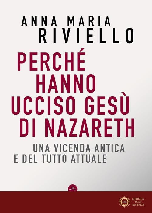 Perché hanno ucciso Gesù di Nazareth. Una vicenda antica e del tutto attuale - Anna Maria Riviello