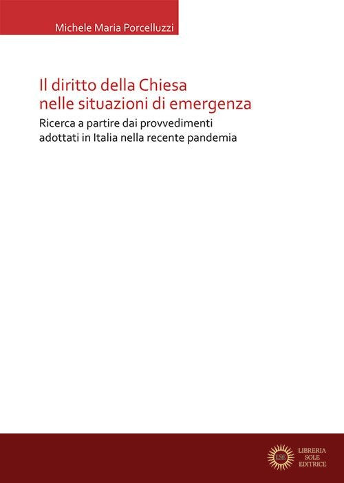 Il diritto della Chiesa nelle situazioni di emergenza. Ricerca a partire dai provvedimenti adottati in Italia nella recente pandemia - Michele Maria Porcelluzzi