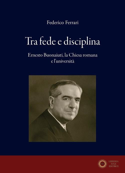 Tra fede e disciplina. Ernesto Buonaiuti, la Chiesa romana e l'università