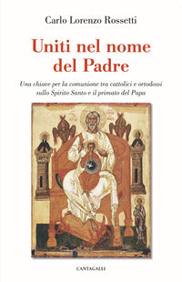 Uniti nel nome del Padre. Una chiave per la comunione tra cattolici e ortodossi sullo Spirito Santo e il primato del papa - Carlo Lorenzo Rossetti