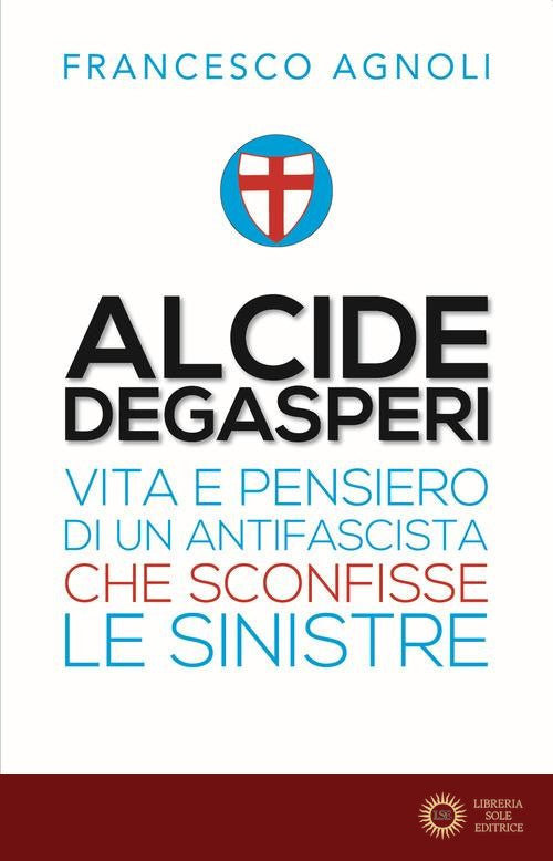 Alcide De Gasperi. Vita e pensiero di un antifascista che sconfisse le sinistre - Francesco Agnoli