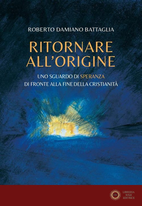 Ritornare all'origine. Uno sguardo di speranza di fronte alla fine della cristianità - Roberto Damiano Battaglia