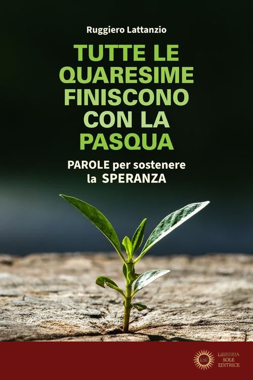 Tutte le quaresime finiscono con la Pasqua. Parole per sostenere la speranza - Ruggiero Lattanzio