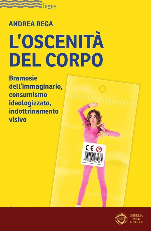 L'oscenità del corpo. Bramosie dell'immaginario, consumismo ideologizzato, indottrinamento visivo - Andrea Rega