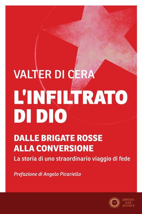 L'infiltrato di Dio. Dalle Brigate Rosse alla conversione. La storia di uno straordinario viaggio di fede - Valter Di Cera