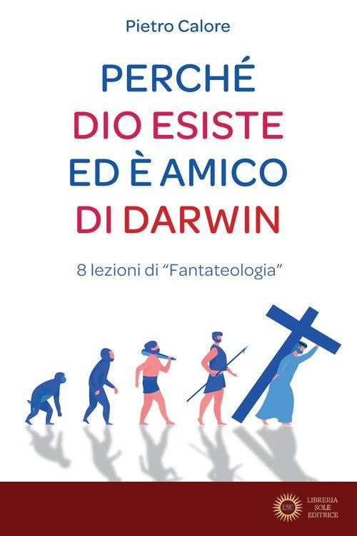 Perché Dio esiste ed è amico di Darwin. 8 lezioni di «fantateologia» - Pietro Calore