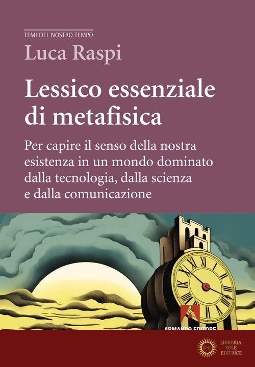 Lessico essenziale di metafisica. Per capire il senso della nostra esistenza in un mondo dominato dalla tecnologia, dalla scienza e dalla comunicazione - Luca Raspi
