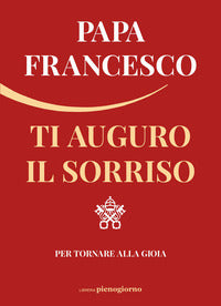 Ti auguro il sorriso. Per tornare alla gioia - Francesco (Jorge Mario Bergoglio)