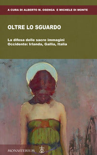 Oltre lo sguardo. La difesa delle sacre immagini. Occidente: Irlanda, Gallia, Italia - A. M. Osenga, M. Di Monte
