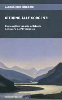 Ritorno alle sorgenti. Il mio pellegrinaggio a Oriente nel cuore dell'Ortodossia - Alessandro Gnocchi
