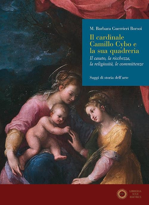 Il cardinale Camillo Cybo e la sua quadreria. Il casato, la ricchezza, la religiosità, le committenze - Maria Barbara Guerrieri Borsoi