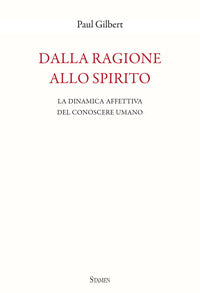 Dalla ragione allo spirito. La dinamica affettiva del conoscere umano - Paul Gilbert