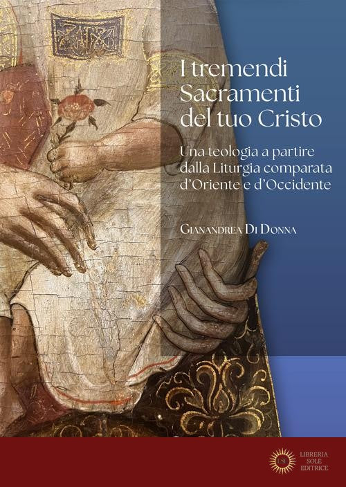 I tremendi Sacramenti del tuo Cristo. Una teologia a partire dalla Liturgia comparata d'Oriente e d'Occidente. - Gianandrea Di Donna